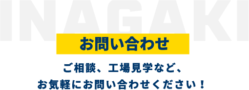 お問い合わせ　ご相談、工場見学など、お気軽にお問い合わせください！